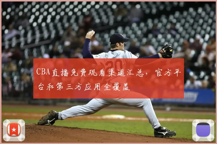 CBA直播免费观看渠道汇总,官方平台和第三方应用全覆盖