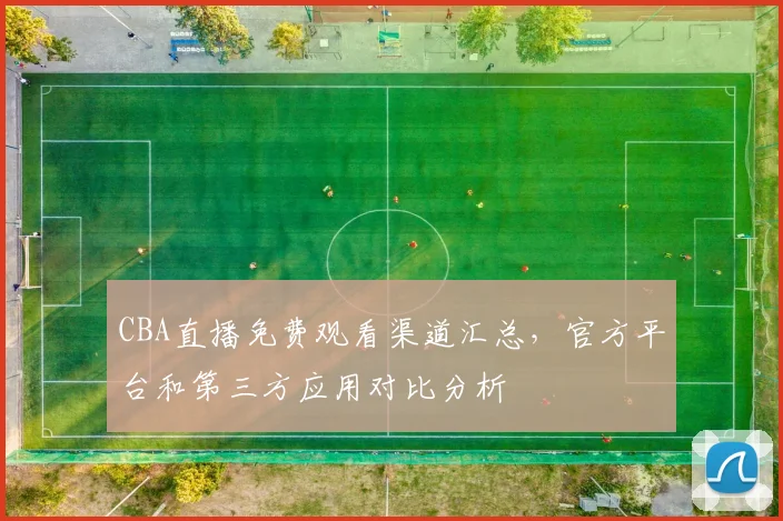 CBA直播免费观看渠道汇总，官方平台和第三方应用对比分析