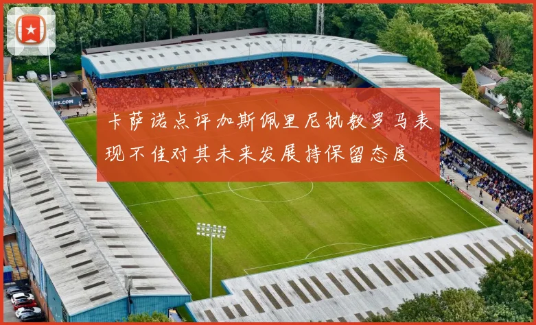 卡萨诺点评加斯佩里尼执教罗马表现不佳对其未来发展持保留态度