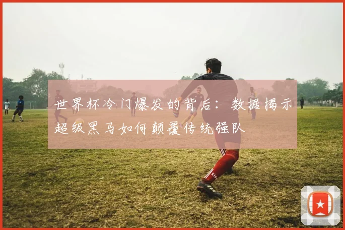 世界杯冷门爆发的背后：数据揭示超级黑马如何颠覆传统强队