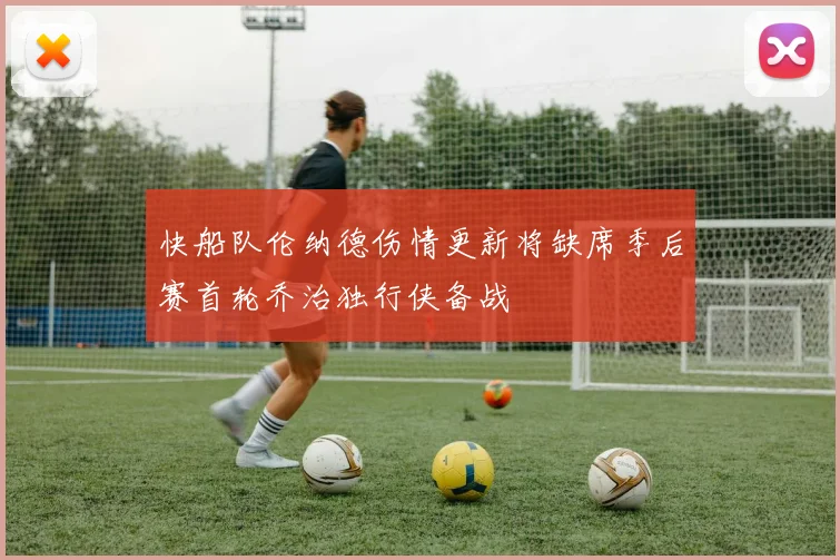 快船队伦纳德伤情更新将缺席季后赛首轮乔治独行侠备战
