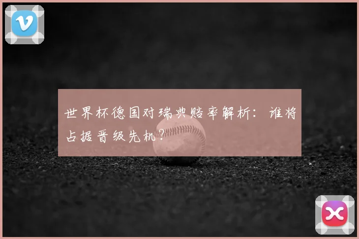 世界杯德国对瑞典赔率解析：谁将占据晋级先机？