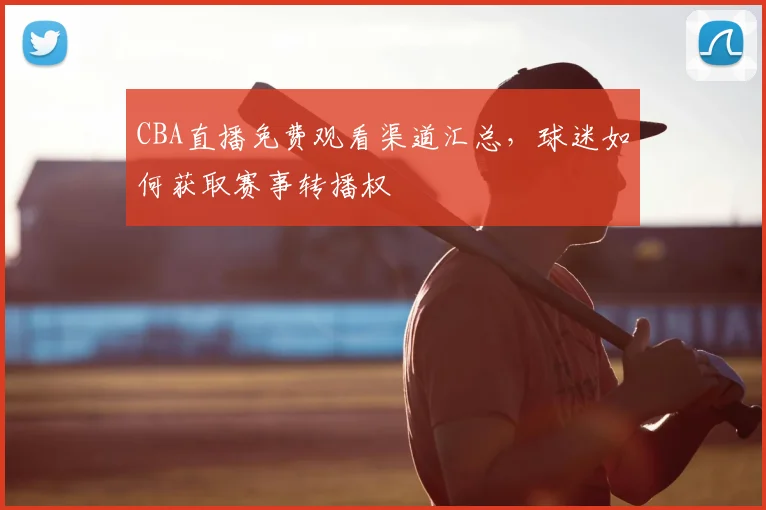 CBA直播免费观看渠道汇总,球迷如何获取赛事转播权