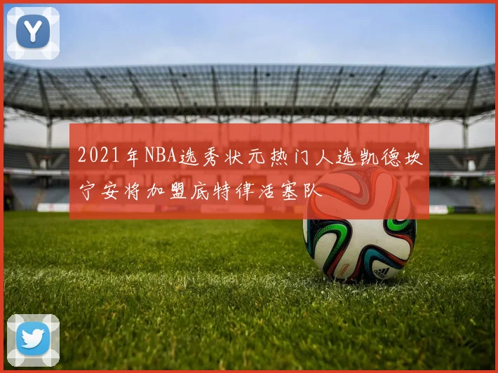 2021年NBA选秀状元热门人选凯德坎宁安将加盟底特律活塞队