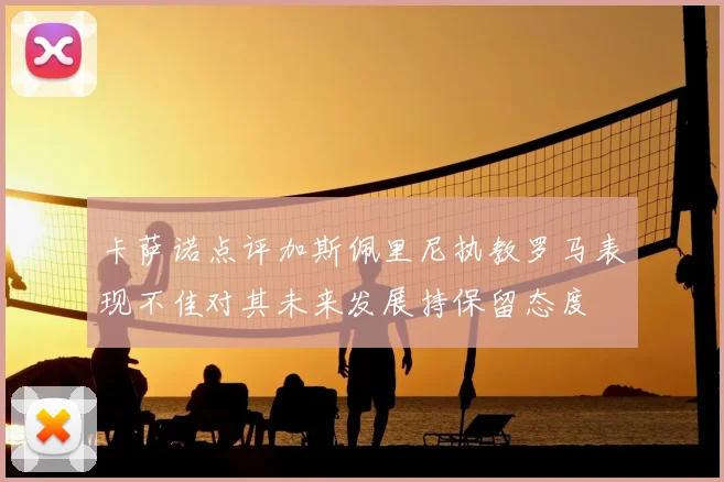 卡萨诺点评加斯佩里尼执教罗马表现不佳对其未来发展持保留态度
