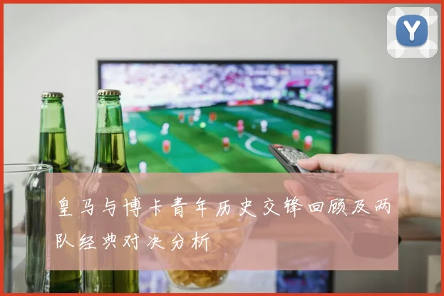 皇马与博卡青年历史交锋回顾及两队经典对决分析