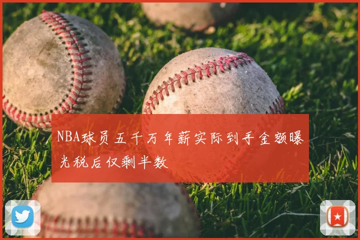 NBA球员五千万年薪实际到手金额曝光税后仅剩半数