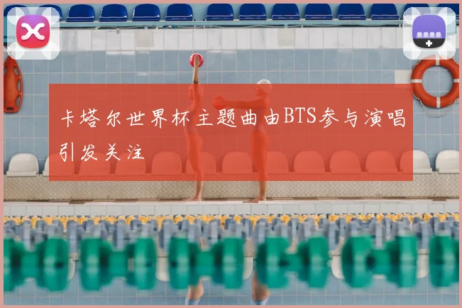 卡塔尔世界杯主题曲由BTS参与演唱引发关注