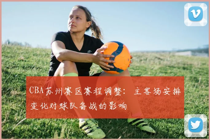 CBA苏州赛区赛程调整：主客场安排变化对球队备战的影响