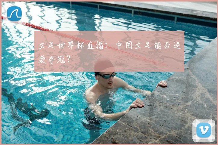 女足世界杯直播：中国女足能否逆袭夺冠？