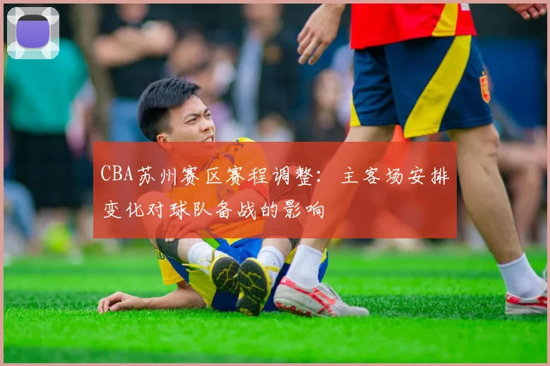 CBA苏州赛区赛程调整：主客场安排变化对球队备战的影响
