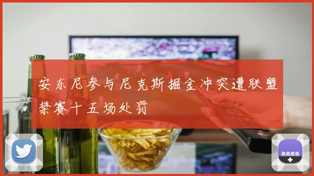 安东尼参与尼克斯掘金冲突遭联盟禁赛十五场处罚