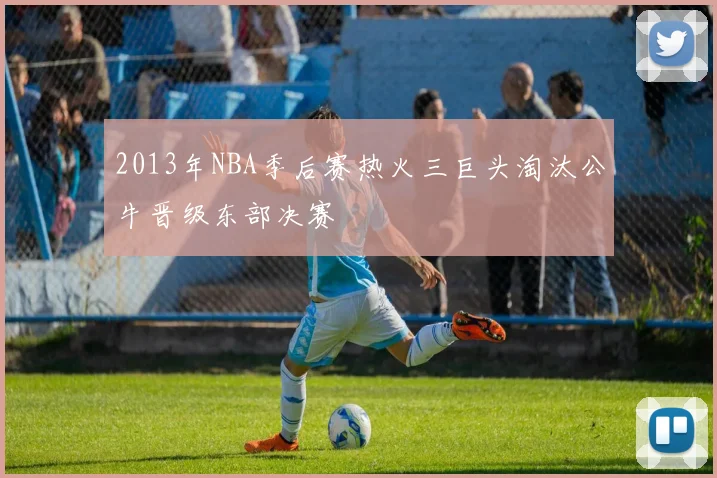2013年NBA季后赛热火三巨头淘汰公牛晋级东部决赛