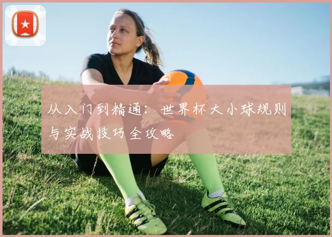从入门到精通：世界杯大小球规则与实战技巧全攻略