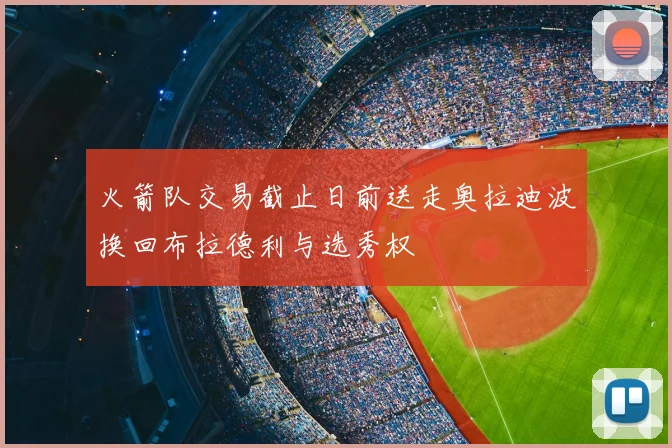 火箭队交易截止日前送走奥拉迪波换回布拉德利与选秀权