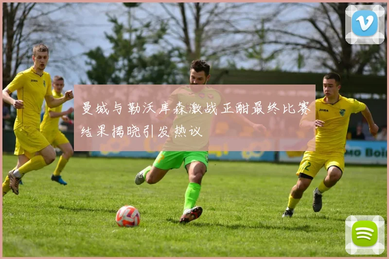曼城与勒沃库森激战正酣最终比赛结果揭晓引发热议