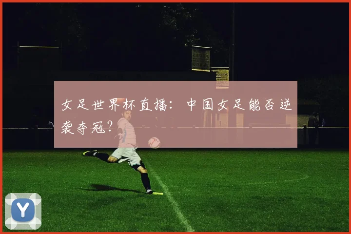 女足世界杯直播：中国女足能否逆袭夺冠？