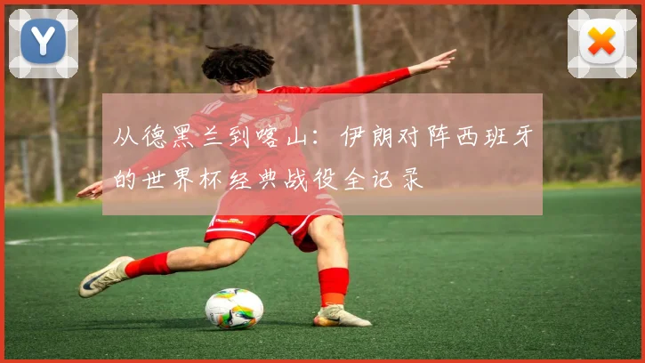 从德黑兰到喀山：伊朗对阵西班牙的世界杯经典战役全记录