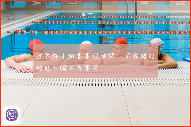 世界杯小组赛赛程回顾：不容错过的经典瞬间与赛果