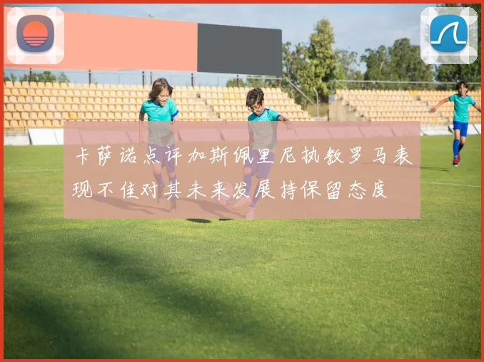 卡萨诺点评加斯佩里尼执教罗马表现不佳对其未来发展持保留态度