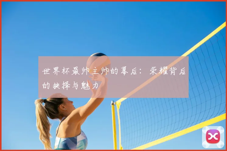 世界杯最帅主帅的幕后：荣耀背后的抉择与魅力