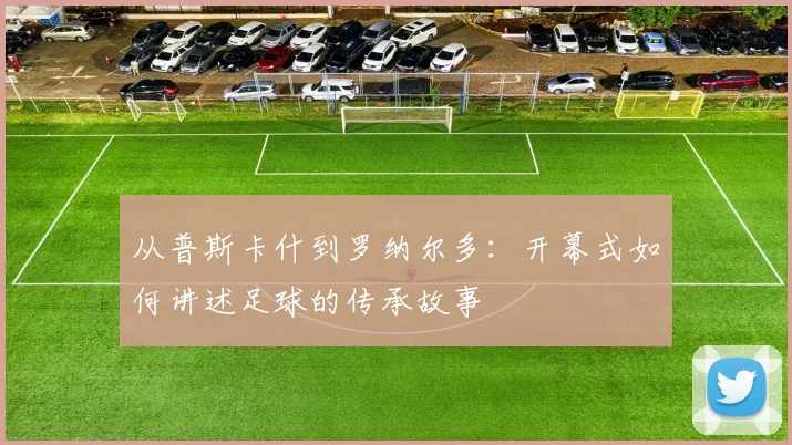 从普斯卡什到罗纳尔多:开幕式如何讲述足球的传承故事