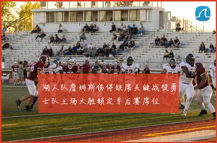 湖人队詹姆斯伤停缺席关键战役勇士队主场大胜锁定季后赛席位