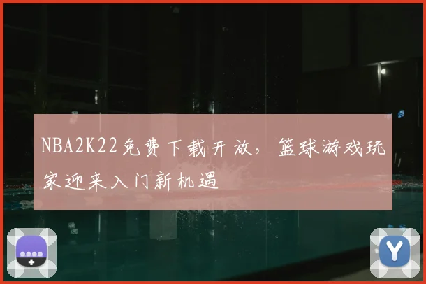 NBA2K22免费下载开放，篮球游戏玩家迎来入门新机遇