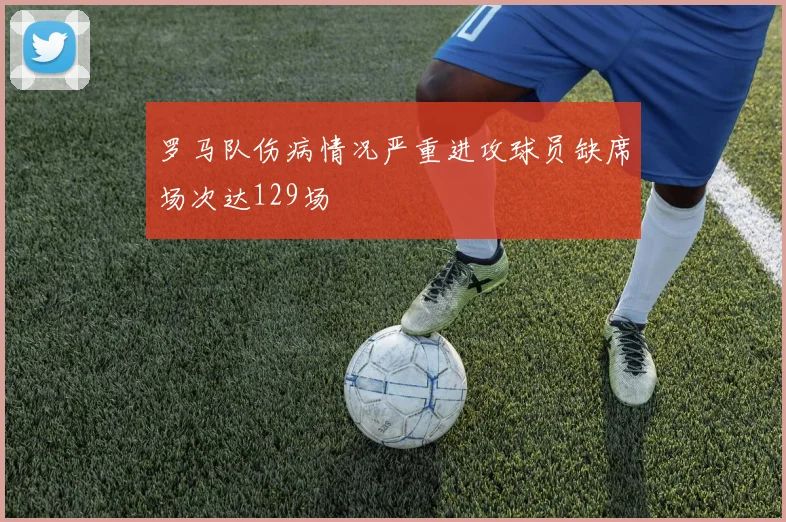 罗马队伤病情况严重进攻球员缺席场次达129场