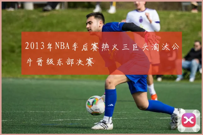 2013年NBA季后赛热火三巨头淘汰公牛晋级东部决赛