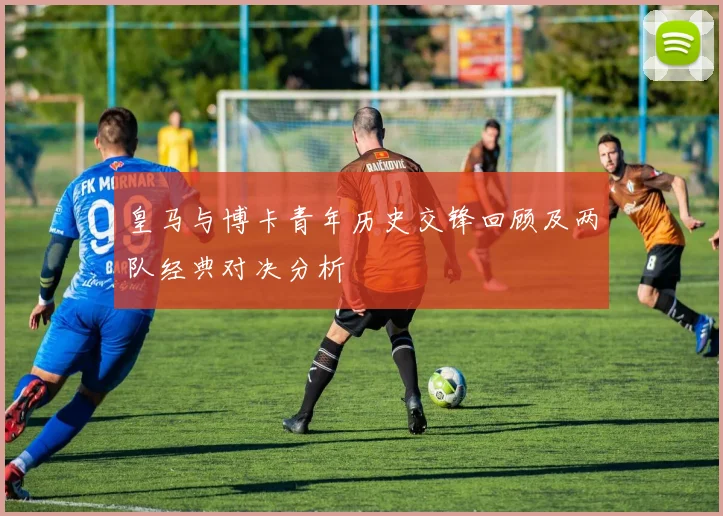 皇马与博卡青年历史交锋回顾及两队经典对决分析