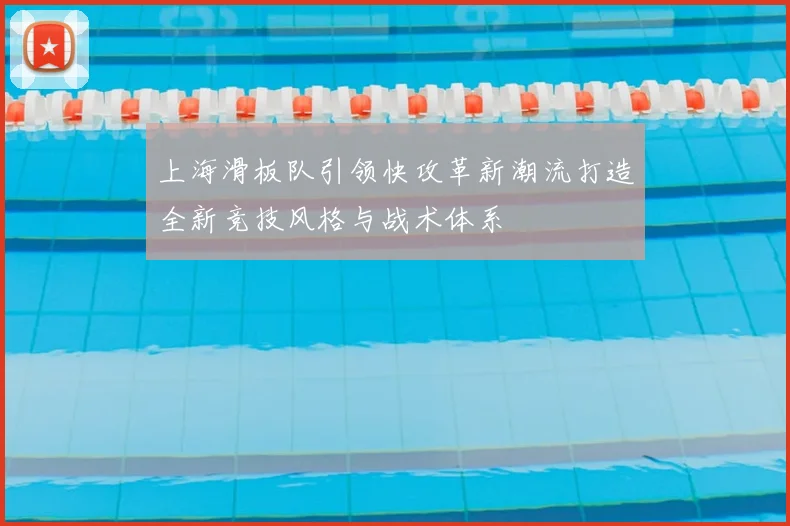 上海滑板队引领快攻革新潮流打造全新竞技风格与战术体系