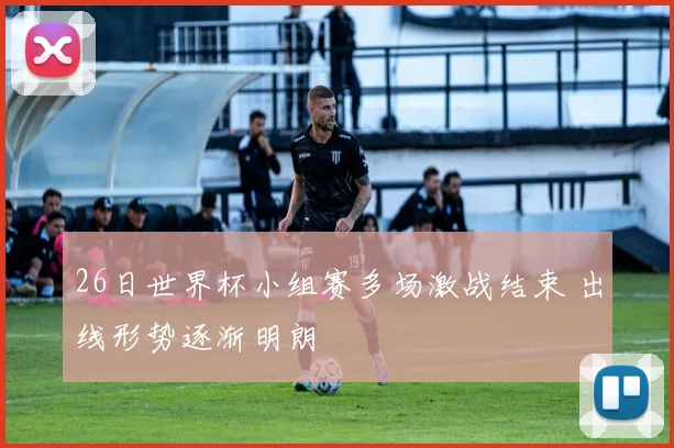 26日世界杯小组赛多场激战结束 出线形势逐渐明朗