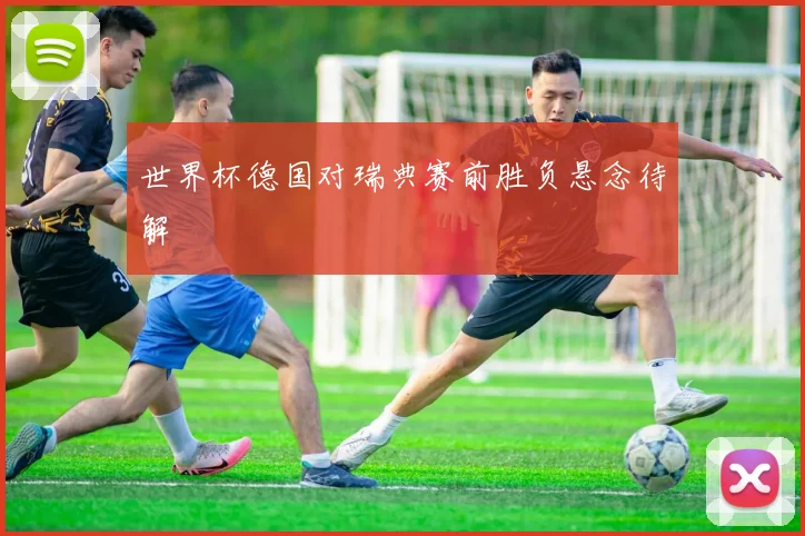 世界杯德国对瑞典赛前胜负悬念待解