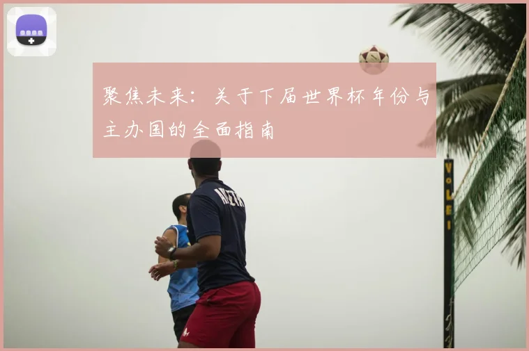 聚焦未来：关于下届世界杯年份与主办国的全面指南