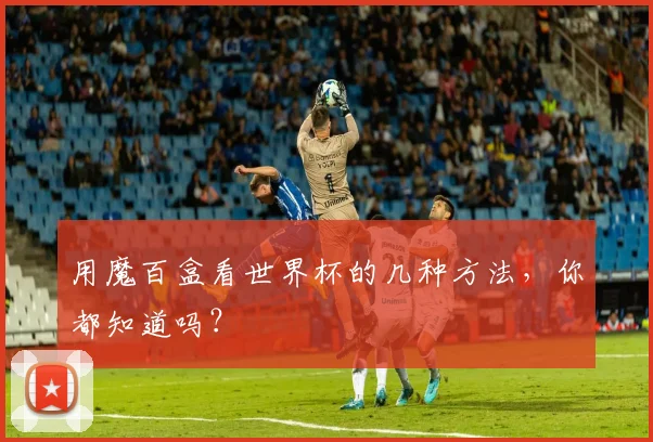 用魔百盒看世界杯的几种方法，你都知道吗？