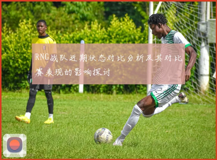 RNG战队近期状态对比分析及其对比赛表现的影响探讨