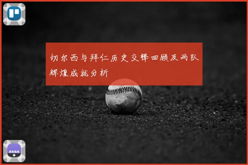 切尔西与拜仁历史交锋回顾及两队辉煌成就分析