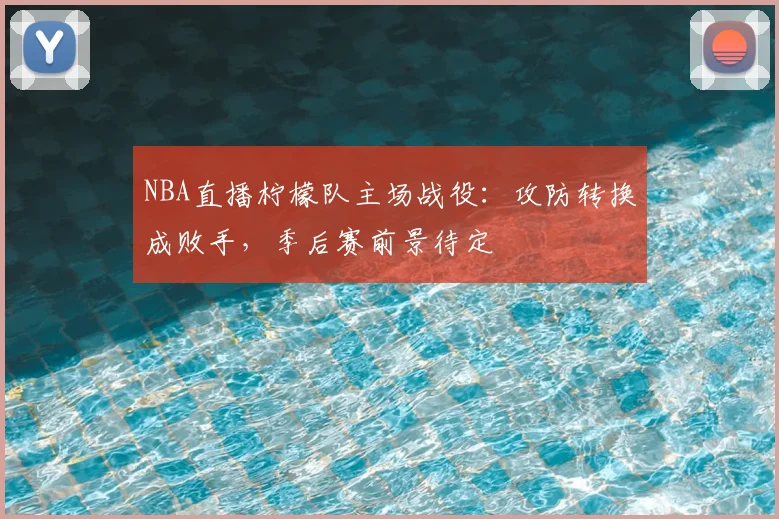 NBA直播柠檬队主场战役：攻防转换成败手，季后赛前景待定