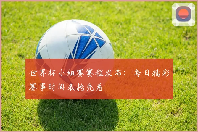 世界杯小组赛赛程发布：每日精彩赛事时间表抢先看