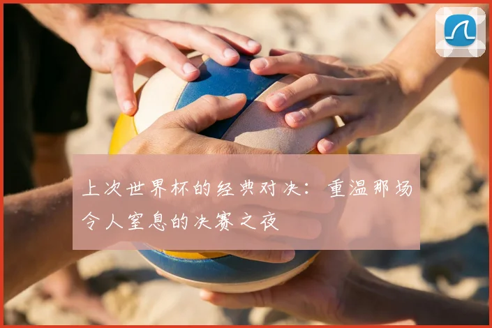 上次世界杯的经典对决：重温那场令人窒息的决赛之夜