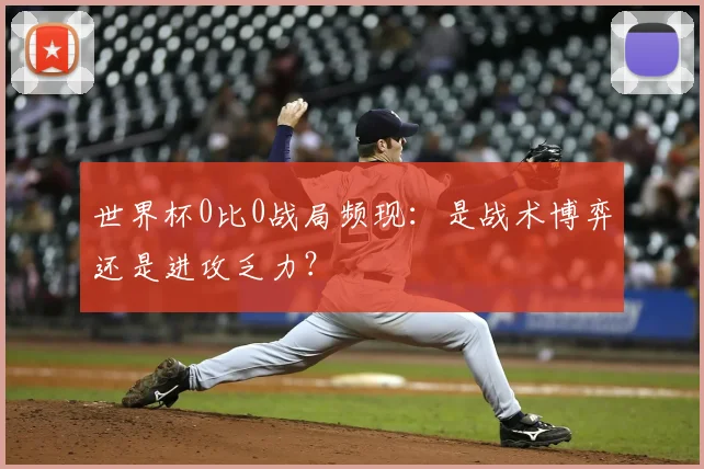 世界杯0比0战局频现：是战术博弈还是进攻乏力？