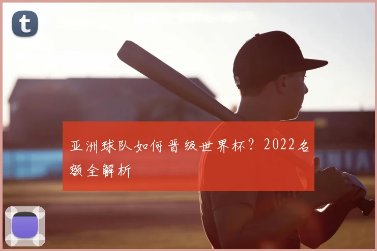 亚洲球队如何晋级世界杯？2022名额全解析