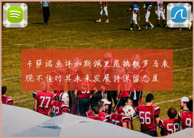 卡萨诺点评加斯佩里尼执教罗马表现不佳对其未来发展持保留态度