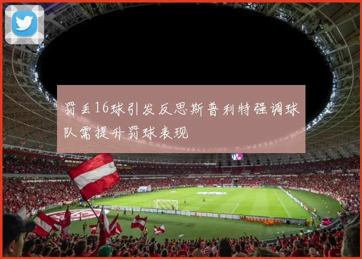 罚丢16球引发反思斯普利特强调球队需提升罚球表现