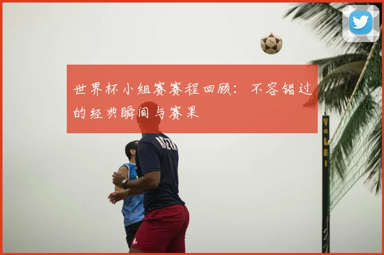 世界杯小组赛赛程回顾：不容错过的经典瞬间与赛果