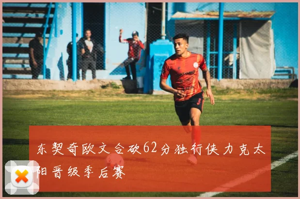 东契奇欧文合砍62分独行侠力克太阳晋级季后赛