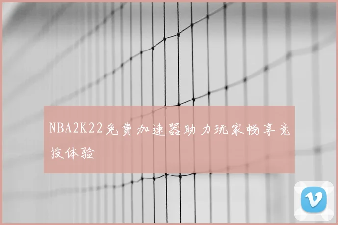NBA2K22免费加速器助力玩家畅享竞技体验