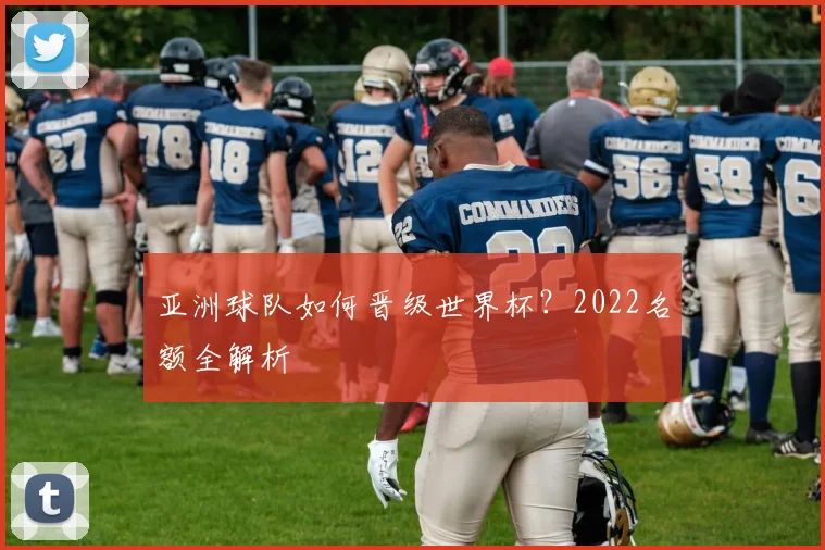 亚洲球队如何晋级世界杯？2022名额全解析