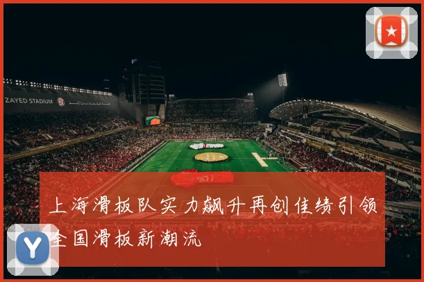 上海滑板队实力飙升再创佳绩引领全国滑板新潮流